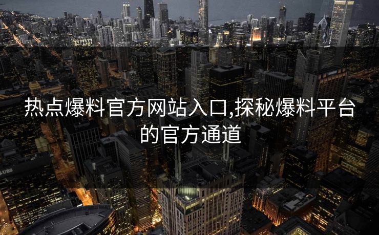 热点爆料官方网站入口,探秘爆料平台的官方通道 热点爆料官方网站入口,探秘爆料平台的官方通道