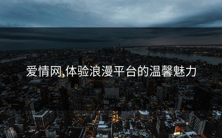爱情网,体验浪漫平台的温馨魅力