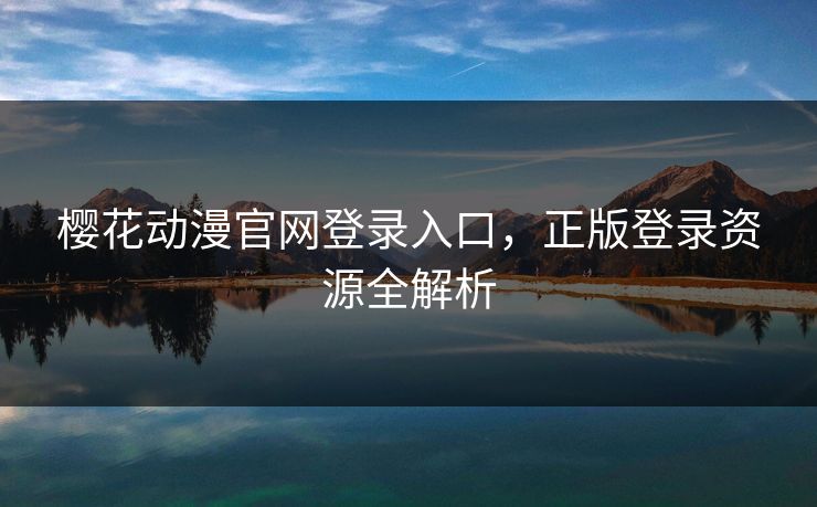 樱花动漫官网登录入口，正版登录资源全解析