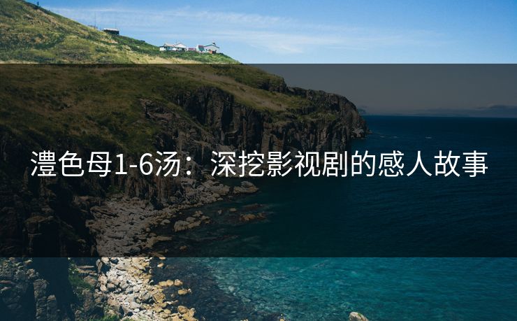 澧色母1-6汤：深挖影视剧的感人故事