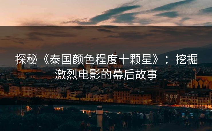 探秘《泰国颜色程度十颗星》：挖掘激烈电影的幕后故事