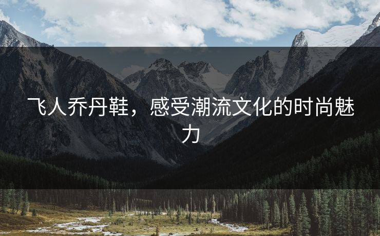 飞人乔丹鞋，感受潮流文化的时尚魅力