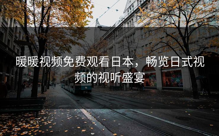 暖暖视频免费观看日本,畅览日式视频的视听盛宴 暖暖视频免费观看日本,畅览日式视频的视听盛宴