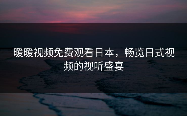 暖暖视频免费观看日本,畅览日式视频的视听盛宴 暖暖视频免费观看日本,畅览日式视频的视听盛宴