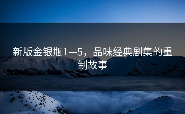 新版金银瓶1—5，品味经典剧集的重制故事