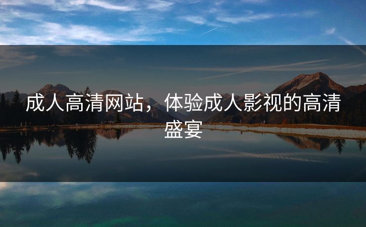 成人高清网站,体验成人影视的高清盛宴 成人高清网站,体验成人影视的高清盛宴