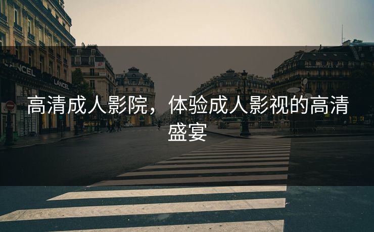 高清成人影院，体验成人影视的高清盛宴