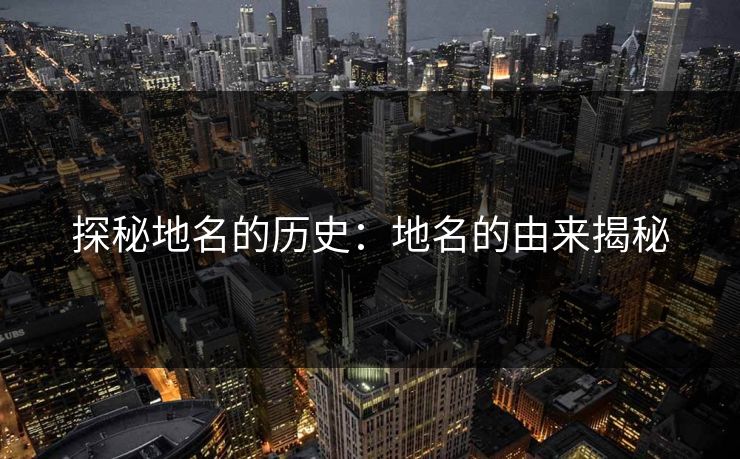探秘地名的历史:地名的由来揭秘 探秘地名的历史:地名的由来揭秘