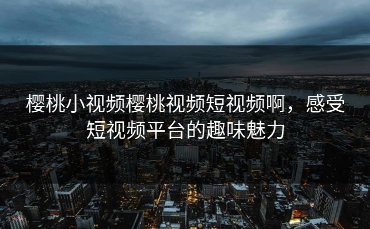 樱桃小视频樱桃视频短视频啊，感受短视频平台的趣味魅力
