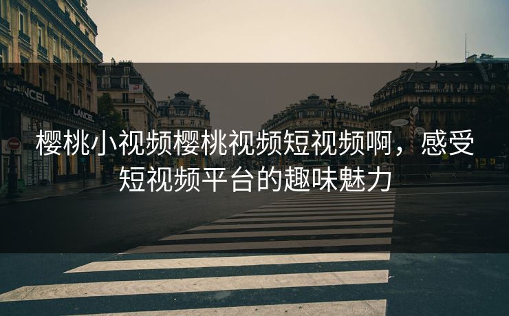 樱桃小视频樱桃视频短视频啊，感受短视频平台的趣味魅力