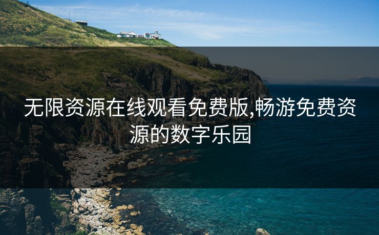 无限资源在线观看免费版,畅游免费资源的数字乐园 无限资源在线观看免费版,畅游免费资源的数字乐园