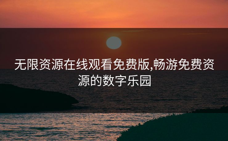 无限资源在线观看免费版,畅游免费资源的数字乐园 无限资源在线观看免费版,畅游免费资源的数字乐园