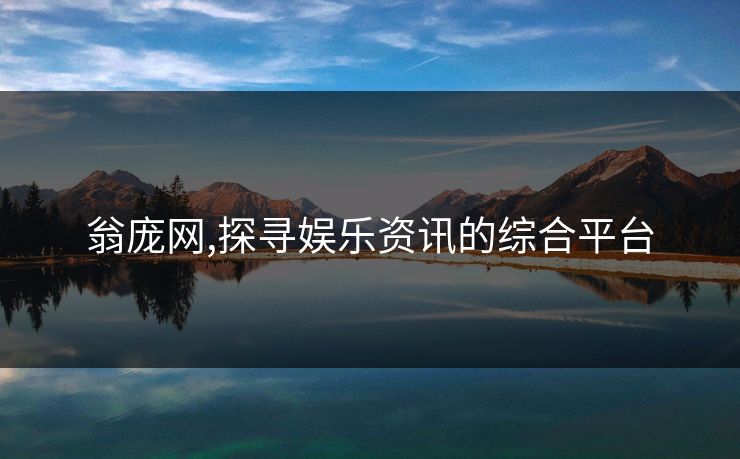 翁庞网,探寻娱乐资讯的综合平台 翁庞网,探寻娱乐资讯的综合平台