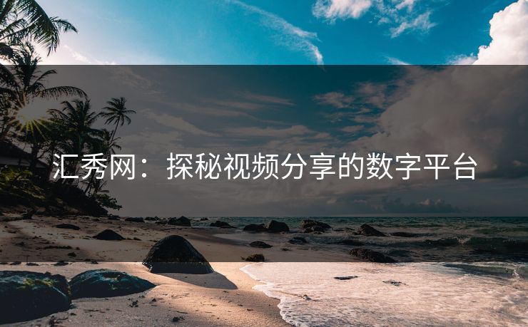 汇秀网:探秘视频分享的数字平台 汇秀网:探秘视频分享的数字平台