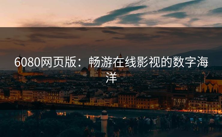 6080网页版：畅游在线影视的数字海洋