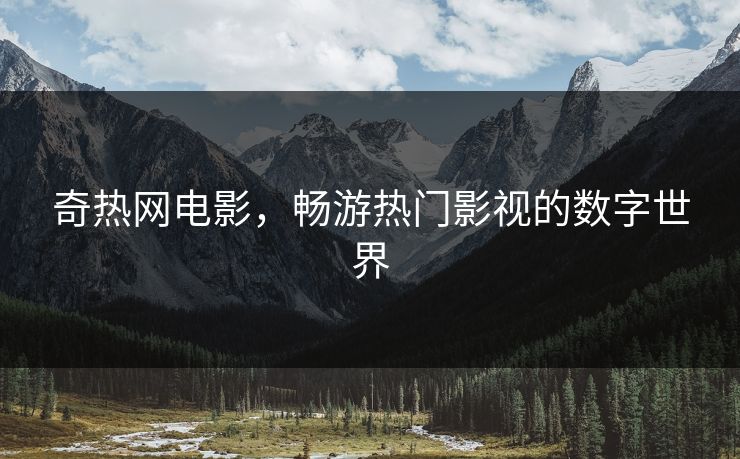 奇热网电影，畅游热门影视的数字世界