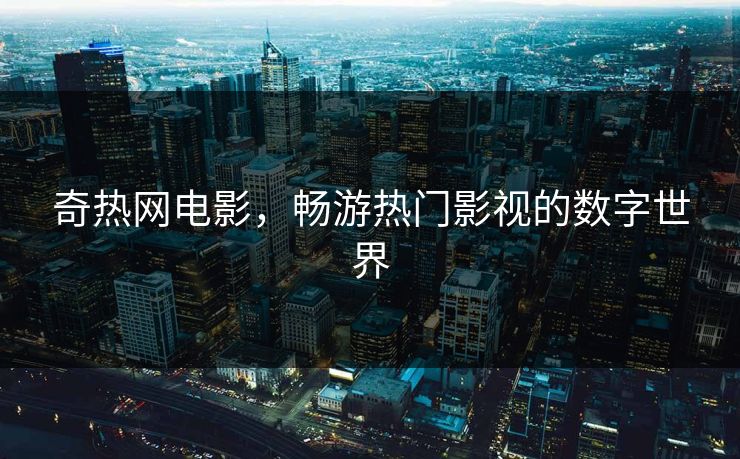 奇热网电影,畅游热门影视的数字世界 奇热网电影,畅游热门影视的数字世界
