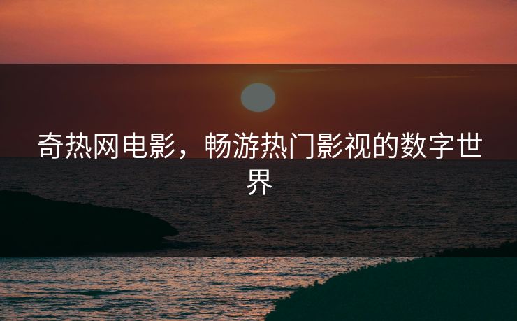 奇热网电影,畅游热门影视的数字世界 奇热网电影,畅游热门影视的数字世界