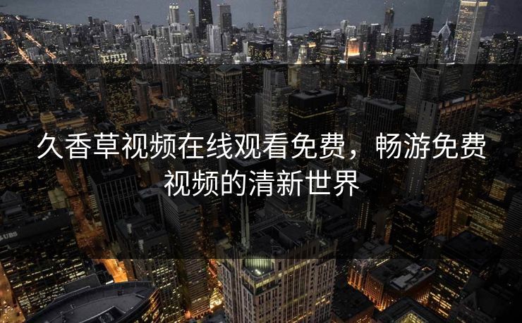 久香草视频在线观看免费,畅游免费视频的清新世界 久香草视频在线观看免费,畅游免费视频的清新世界