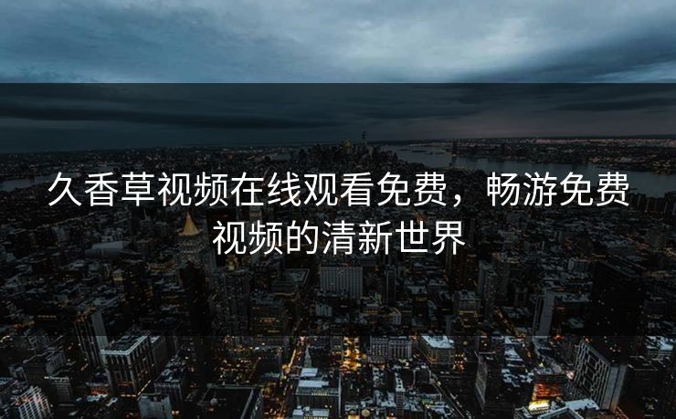 久香草视频在线观看免费,畅游免费视频的清新世界 久香草视频在线观看免费,畅游免费视频的清新世界