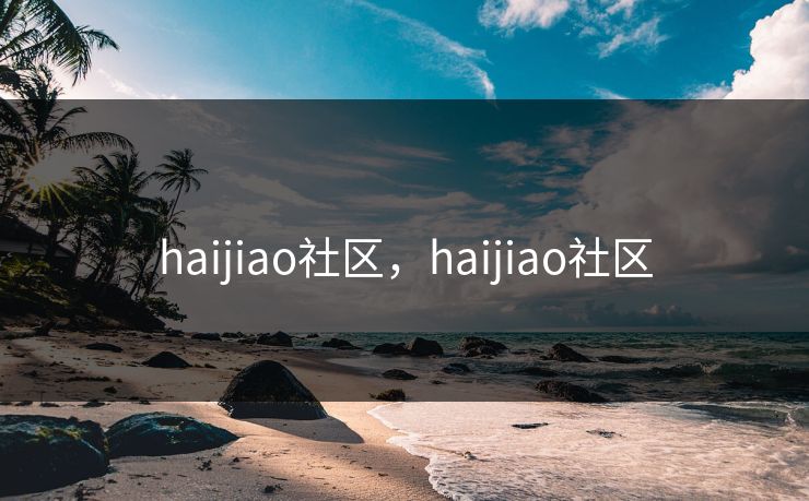 haijiao社区,haijiao社区 haijiao社区,haijiao社区