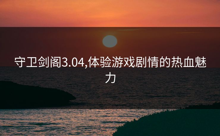守卫剑阁3.04,体验游戏剧情的热血魅力 守卫剑阁3.04,体验游戏剧情的热血魅力