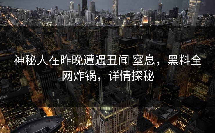 神秘人在昨晚遭遇丑闻 窒息，黑料全网炸锅，详情探秘