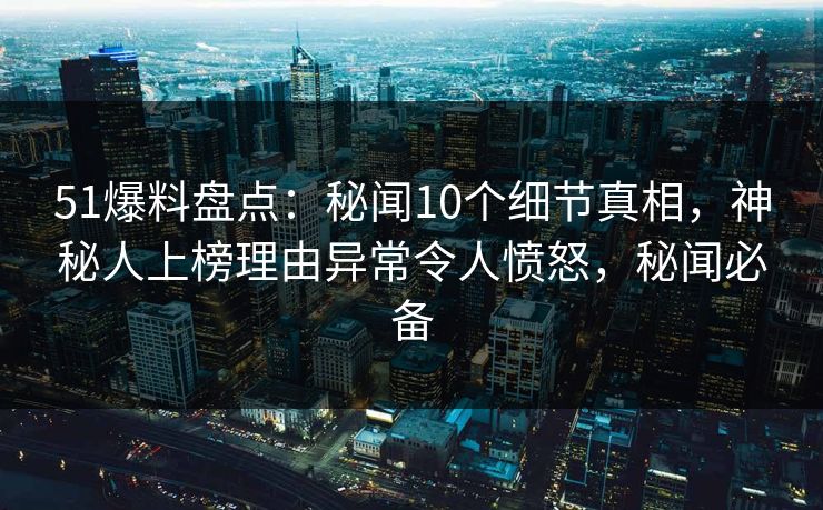 51爆料盘点:秘闻10个细节真相,神秘人上榜理由异常令人愤怒,秘闻必备 51爆料盘点:秘闻10个细节真相,神秘人上榜理由异常令人愤怒,秘闻必备