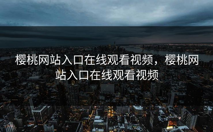 樱桃网站入口在线观看视频，樱桃网站入口在线观看视频