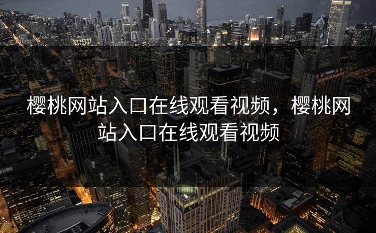 樱桃网站入口在线观看视频，樱桃网站入口在线观看视频