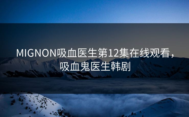 MIGNON吸血医生第12集在线观看，吸血鬼医生韩剧