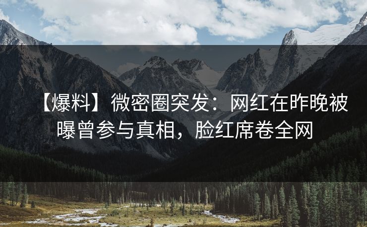 【爆料】微密圈突发：网红在昨晚被曝曾参与真相，脸红席卷全网