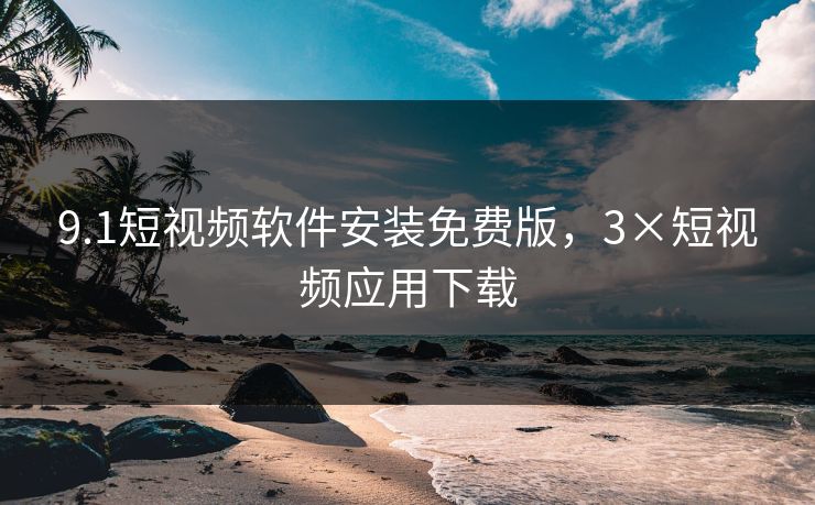 9.1短视频软件安装免费版，3×短视频应用下载