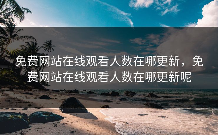 免费网站在线观看人数在哪更新，免费网站在线观看人数在哪更新呢
