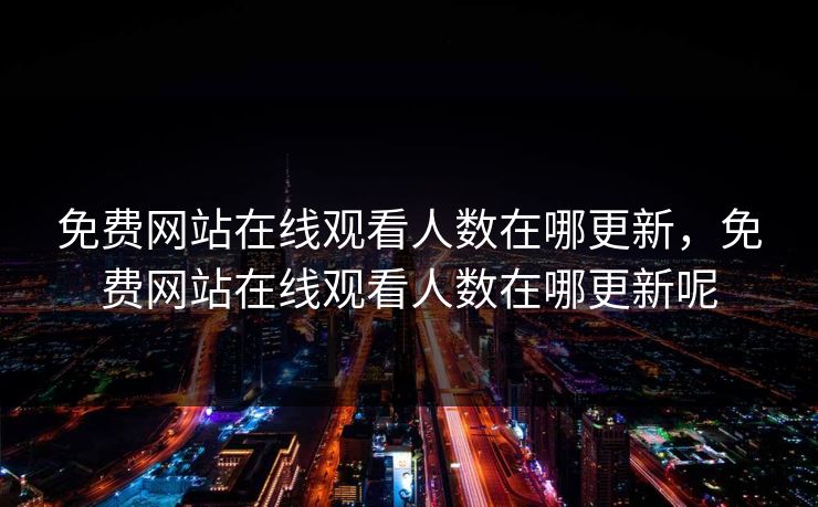 免费网站在线观看人数在哪更新,免费网站在线观看人数在哪更新呢 免费网站在线观看人数在哪更新,免费网站在线观看人数在哪更新呢