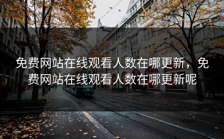 免费网站在线观看人数在哪更新,免费网站在线观看人数在哪更新呢 免费网站在线观看人数在哪更新,免费网站在线观看人数在哪更新呢