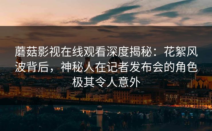 蘑菇影视在线观看深度揭秘：花絮风波背后，神秘人在记者发布会的角色极其令人意外