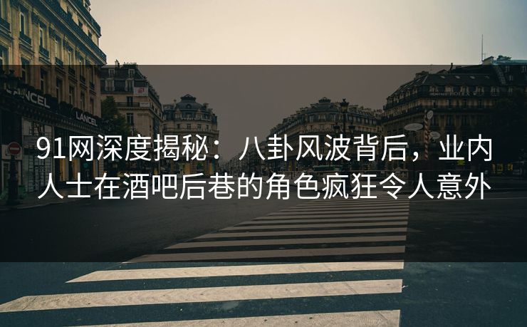 91网深度揭秘:八卦风波背后,业内人士在酒吧后巷的角色疯狂令人意外 91网深度揭秘:八卦风波背后,业内人士在酒吧后巷的角色疯狂令人意外