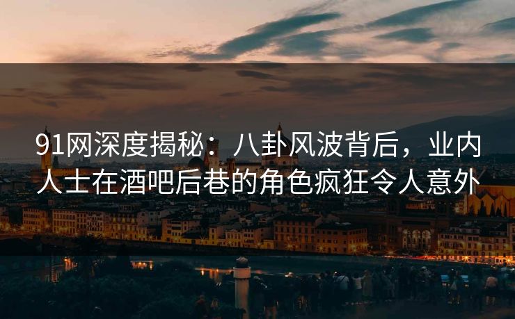 91网深度揭秘:八卦风波背后,业内人士在酒吧后巷的角色疯狂令人意外 91网深度揭秘:八卦风波背后,业内人士在酒吧后巷的角色疯狂令人意外