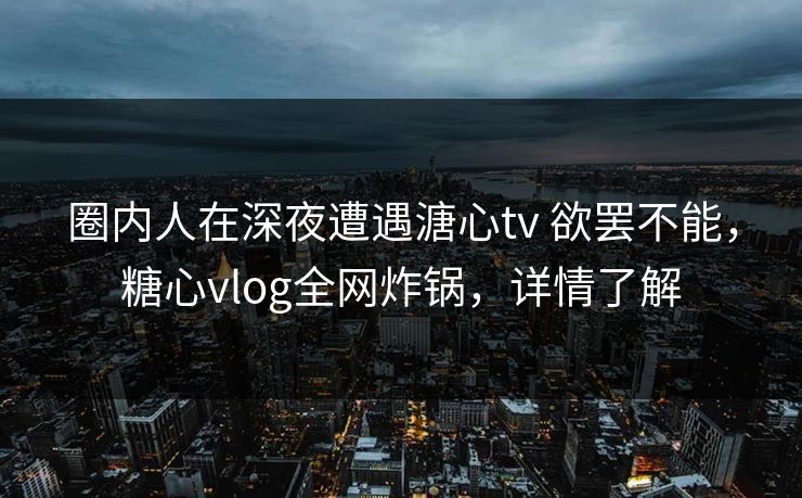 圈内人在深夜遭遇溏心tv 欲罢不能，糖心vlog全网炸锅，详情了解