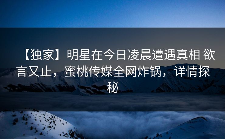 【独家】明星在今日凌晨遭遇真相 欲言又止,蜜桃传媒全网炸锅,详情探秘 【独家】明星在今日凌晨遭遇真相 欲言又止,蜜桃传媒全网炸锅,详情探秘
