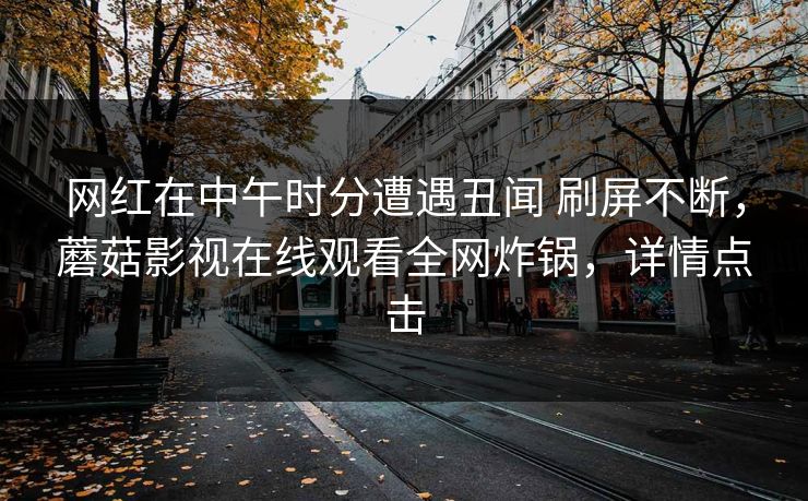 网红在中午时分遭遇丑闻 刷屏不断,蘑菇影视在线观看全网炸锅,详情点击 网红在中午时分遭遇丑闻 刷屏不断,蘑菇影视在线观看全网炸锅,详情点击