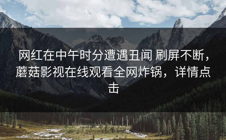 网红在中午时分遭遇丑闻 刷屏不断,蘑菇影视在线观看全网炸锅,详情点击 网红在中午时分遭遇丑闻 刷屏不断,蘑菇影视在线观看全网炸锅,详情点击