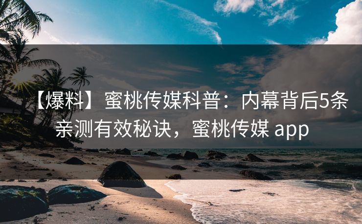 【爆料】蜜桃传媒科普：内幕背后5条亲测有效秘诀，蜜桃传媒 app