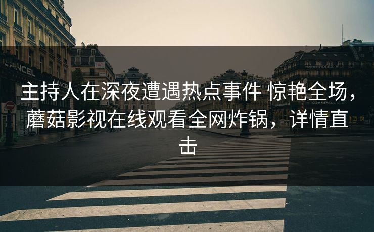 主持人在深夜遭遇热点事件 惊艳全场，蘑菇影视在线观看全网炸锅，详情直击