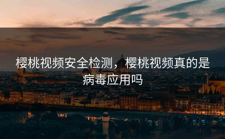 樱桃视频安全检测,樱桃视频真的是病毒应用吗 樱桃视频安全检测,樱桃视频真的是病毒应用吗