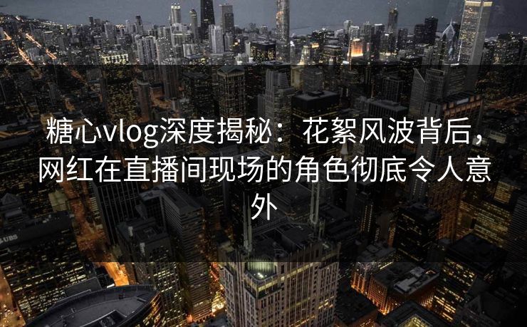 糖心vlog深度揭秘：花絮风波背后，网红在直播间现场的角色彻底令人意外
