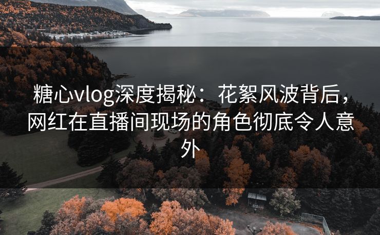 糖心vlog深度揭秘:花絮风波背后,网红在直播间现场的角色彻底令人意外 糖心vlog深度揭秘:花絮风波背后,网红在直播间现场的角色彻底令人意外