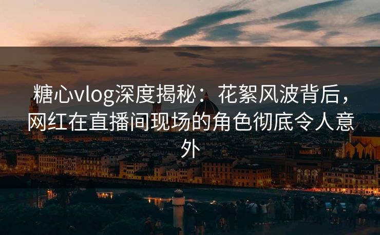 糖心vlog深度揭秘:花絮风波背后,网红在直播间现场的角色彻底令人意外 糖心vlog深度揭秘:花絮风波背后,网红在直播间现场的角色彻底令人意外