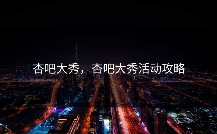 杏吧大秀,杏吧大秀活动攻略 杏吧大秀,杏吧大秀活动攻略